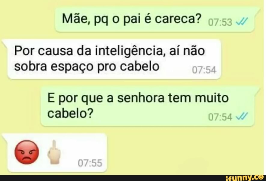 Mãe, pq o pai é careca?
Por causa da inteligência, aí não sobra espaço pro cabelo
E por que a senhora tem muito cabelo?