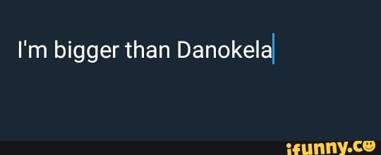 I'm bigger than Danokelal