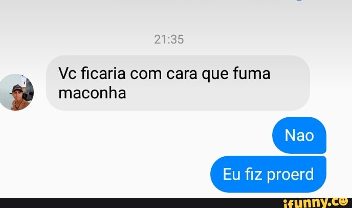 Vc ficaria com cara que fuma
maconha
Eu fiz proerd
