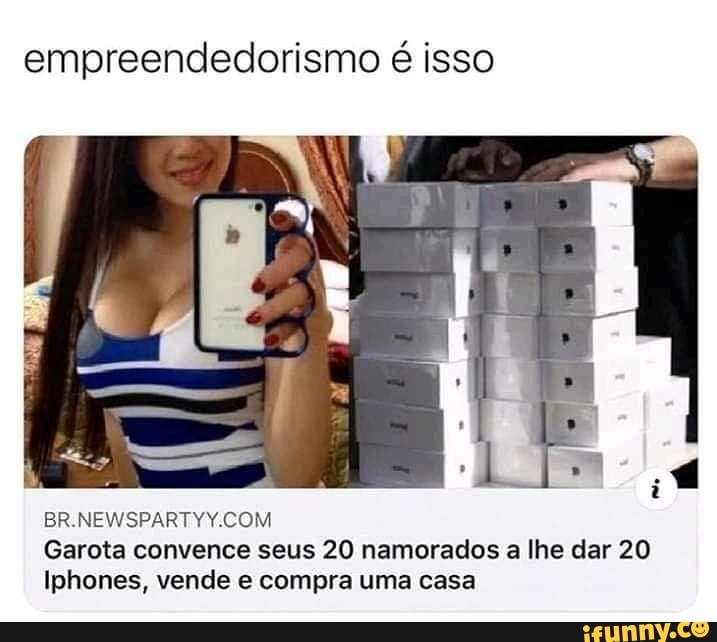 empreendedorismo é isso
BR Garota convence seus 20 namorados a lhe dar 20
Iphones, vende e compra uma casa