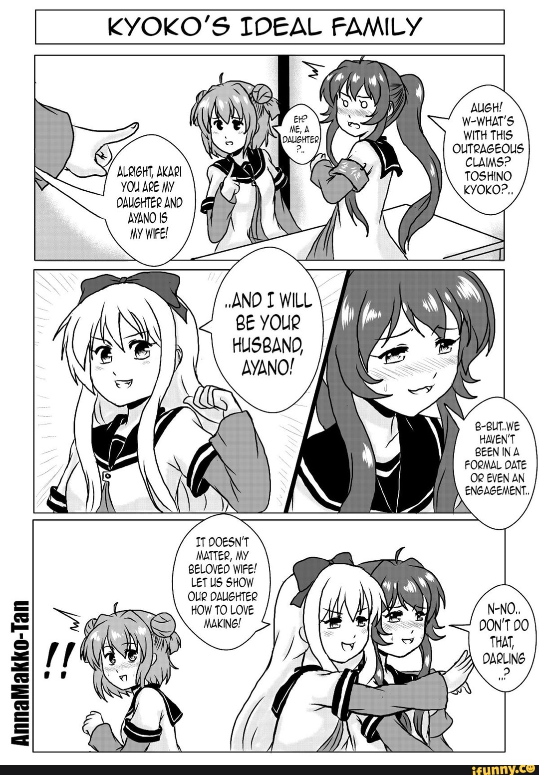 AnnaMakko-Tan
KYOKO'S IDEAL FAMILY I
~AND WILL
\LA
FORMAL OATE OR EVEN AN ENGAGEMENT.
IT OOESN'T MATTER, MY BELOVED WIFE!
LET US SHOW OUR DAIGHTER HOW TO LOVE MAKING!