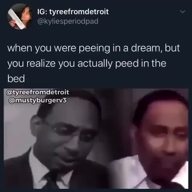 When you were peeing in a dream, but you realize you actually peed in ...