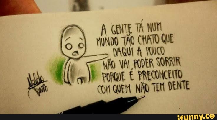 GENTE TA NON MUNDO TÃO CHATO QUE DAQUI POICO VAL PODER SORRIR
COM QUEM NÃO TEM DENTE