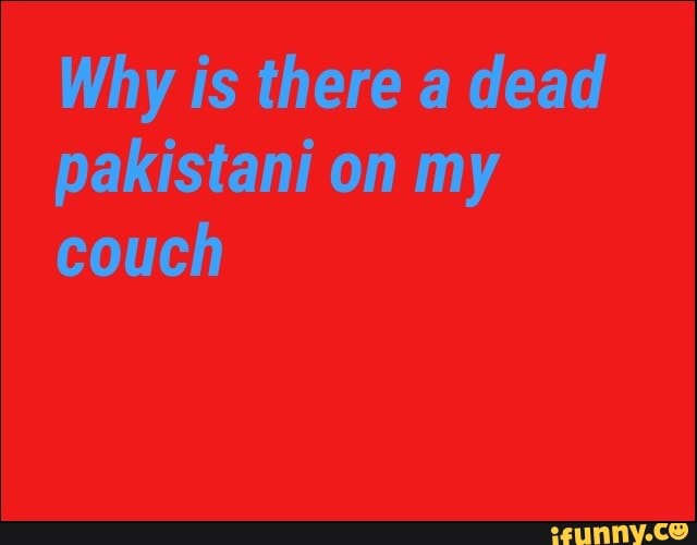 Why Is There A Dead Pakistani On My Couch Ifunny