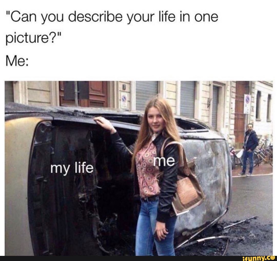 can-you-describe-your-life-in-one-picture-me-ifunny