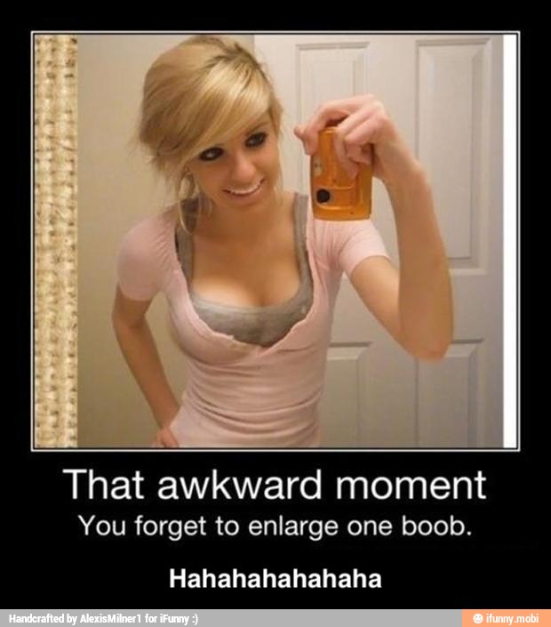 That awkward moment
You forget to enlarge one boob.
Hahahahahahaha - Hahahahahahaha