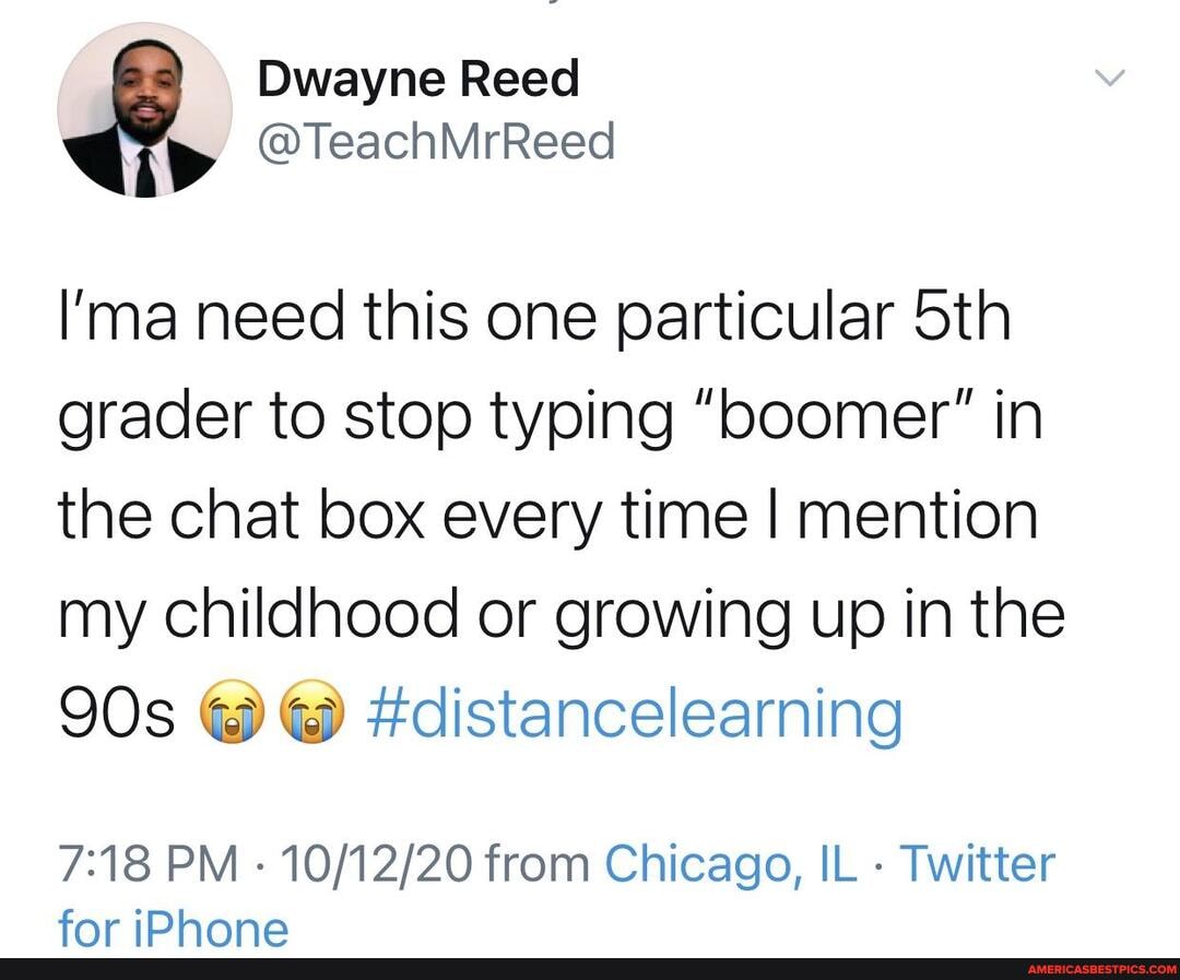 Dwayne Reed
> @TeachMrReed
I'ma need this one particular Sth grader to stop typing "boomer" in the chat box every time I mention my childhood or growing up in the
@ #distancelearning
PM - from Chicago, IL - Twitter
far