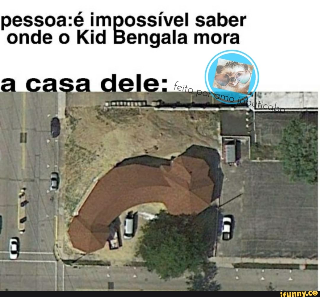 impossível saber onde o Kid Bengala mora