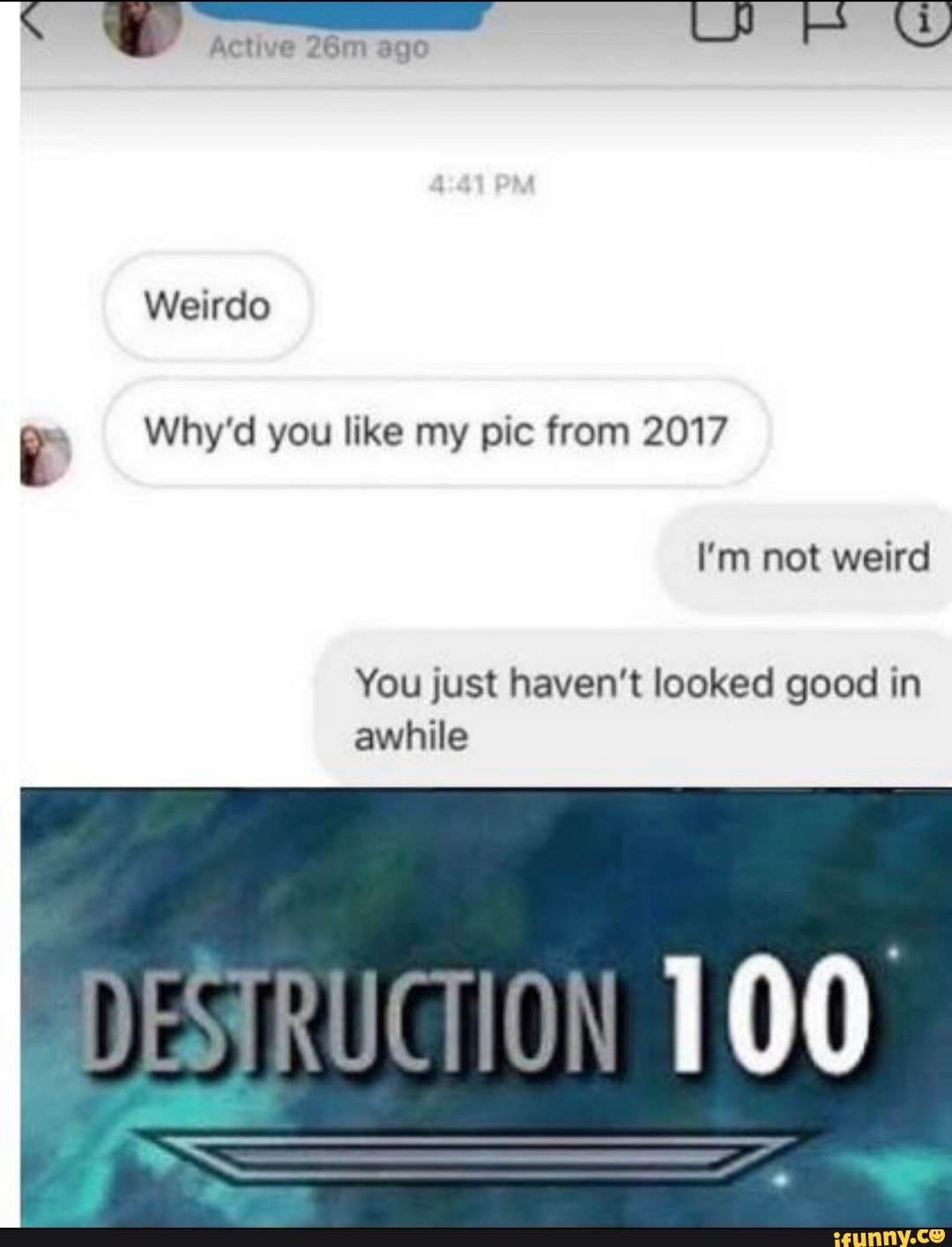 Weirdo
Why''d you like my pic from 2017
I'm not weird
You just haven't looked good in awhile