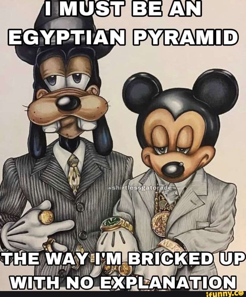 MUST BE AN EGYPTIAN PYRAMID THE WAY I'M BRICKED UP WITH NO EXPLANATION iFunny