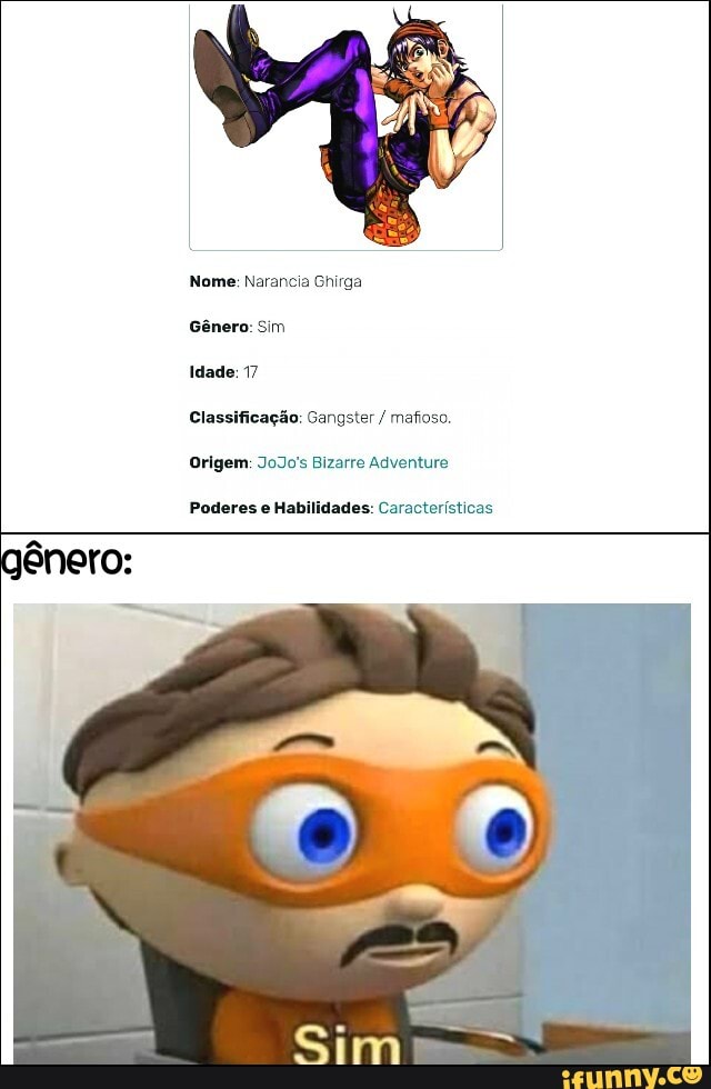 Nome: Narancia ga
Gênero: Sim
Idade: 17
Classificação: Gangster / mafioso.
Origem: JoJo's Bizarre Adventure
Poderes e Habilidades: Características
gênero:
