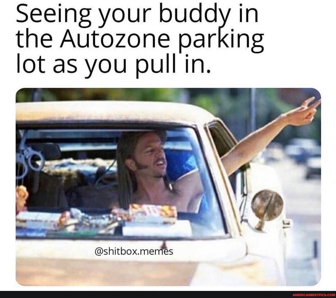 Seeing your buddy in the Autozone parking lot as you pull in.
@shitbox.memes
