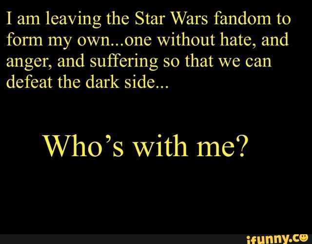 I am
leaving the Star Wars fandom to
form my own...one without hate, and
anger, and suffering so that we can
defeat the dark side...
Who's with me?