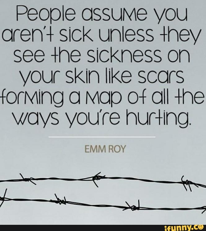 People sick unless they see the sickness on your Skin like scars fOrMing Map OF all ne ways youre hurling.
ROY