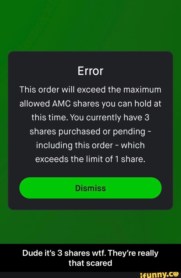 Error
This order will exceed the maximum allowed AMC shares you can hold at this time. You currently have 3 shares purchased or pending - including this order - which exceeds the limit of 1 share.
Dismiss
Dude it's 3 shares wtf. They're really that scared - Dude it’s 3 shares wtf. They’re really that scared