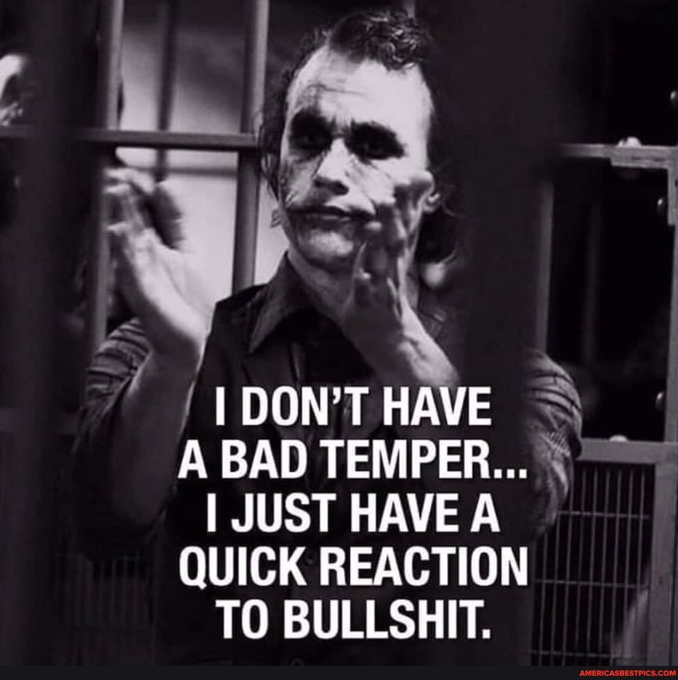 I DON'T HAVE A BAD TEMPER...
I JUST HAVE A QUICK REACTION
TO BULLSHIT.