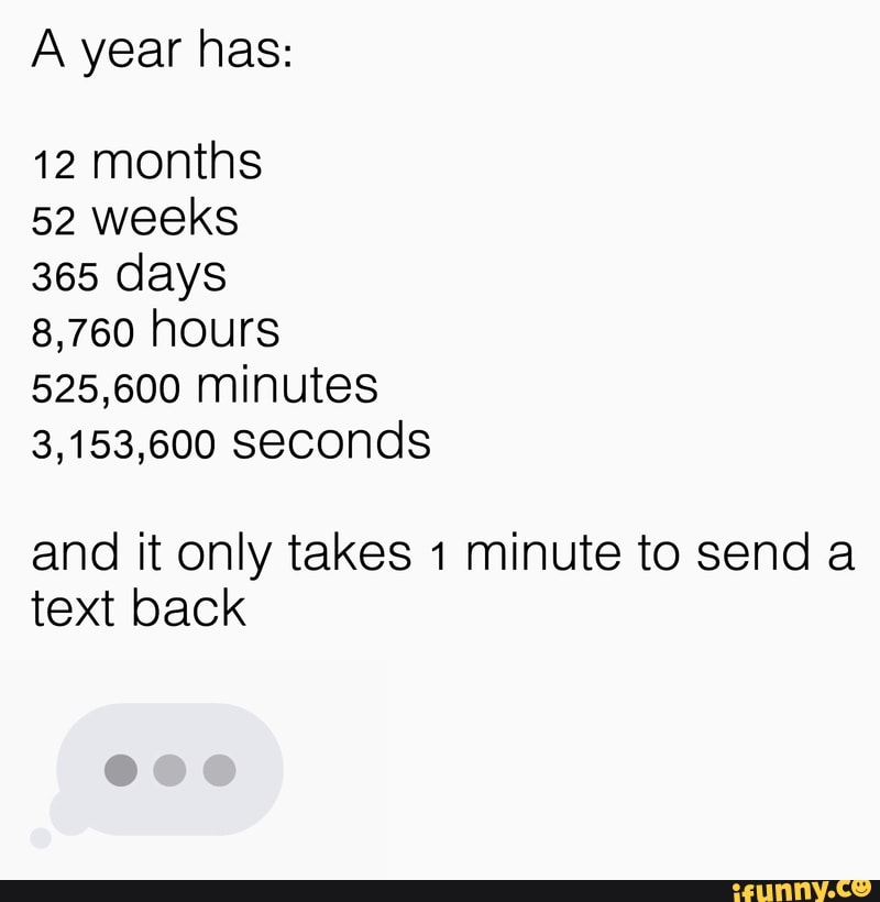 A Year Has 12 Months 52 Weeks 365 Days 8 760 Hours 525 600 Minutes 3 153 600 Seconds And It Only Takes 1 Minute To Send A Text Back