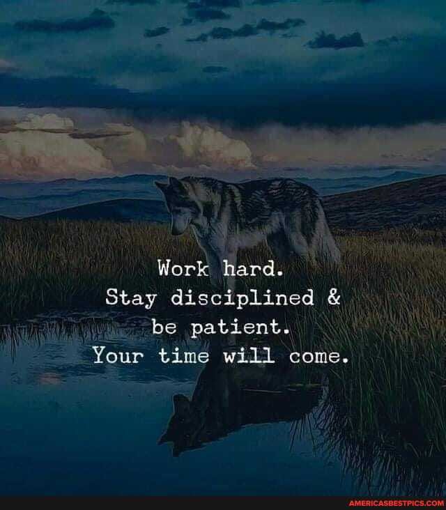 Work hard.
Stay disciplined & be patient.
'be
Your time will come.