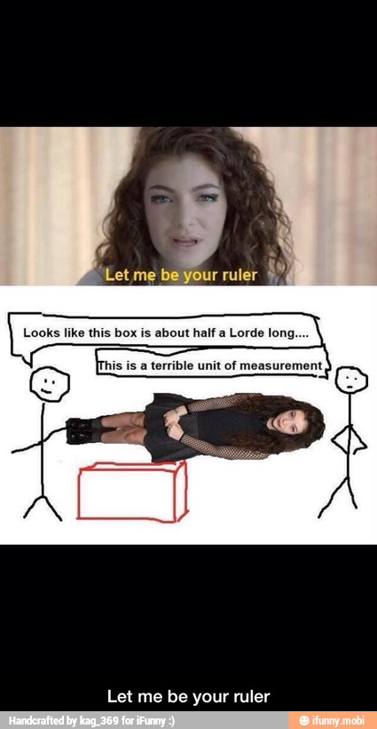 Looks like this box is about half a Lorde long...
his is a terrible unit of measurement, - Let me be your ruler