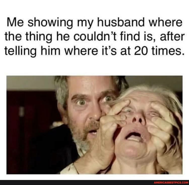 Me showing my husband where the thing he couldn't find is, after telling him where it's at 20 times.