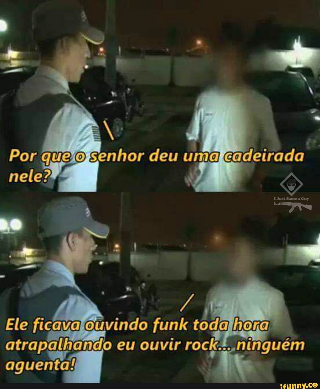 Por senhor deu uma, cadeirada nele A
Ele ficara obvindo funk toda atrapalhando eu ouvir rock:
ninguém