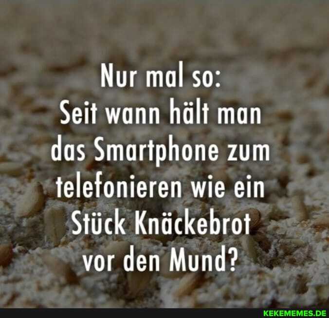 Nur mal so:
Seit wann hält man das Smartphone zum telefonieren wie ein
Stück Knäckebrot vor den Mund?