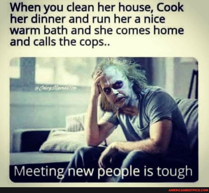 When you clean her house, Cook her dinner and run her a nice warm bath and she comes home and calls the cops..
SS
'ole is tough