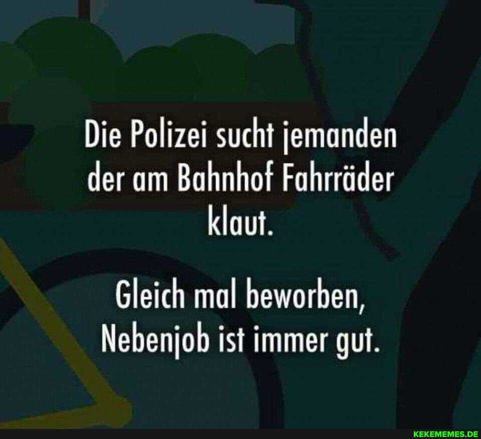 Die Polizei sucht jemanden der am Bahnhof Fahrräder klaut.
Gleich mal beworben,
Nebenjob ist immer gut.