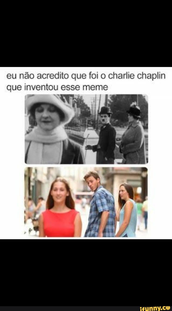 eu não acredito que foi o charlie chaplin que inventou esse meme
