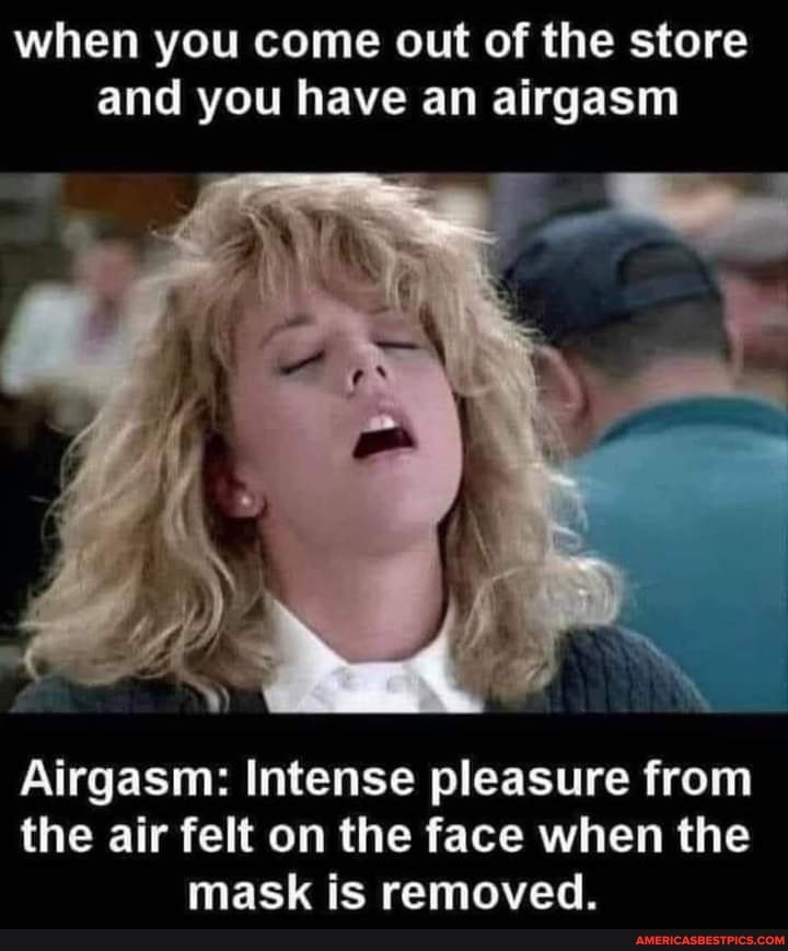 when you come out of the store and you have an airgasm
Airgasm: Intense pleasure from the air felt on the face when the mask is removed.