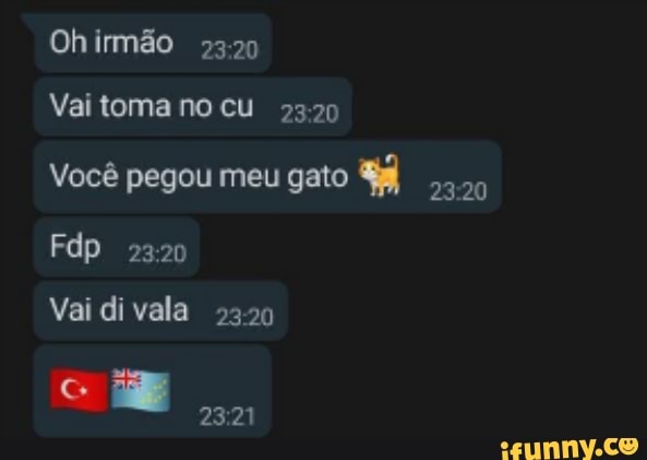Ohirmão
Vai toma no cu 2320
Você pegou meu gato
Fdp
Vai di vala 2320
2321
