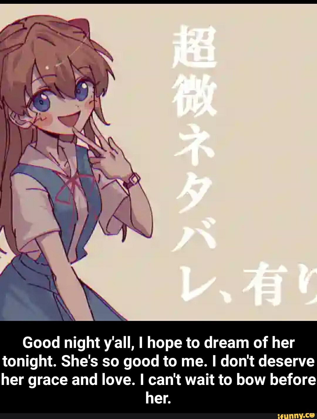 Good night y'all, I hope to dream of her tonight. She's so good to me. I don't deserve her grace and love. I can't wait to bow before
her. - Good night y'all, I hope to dream of her tonight. She's so good to me. I don't deserve her grace and love. I can't wait to bow before her.
