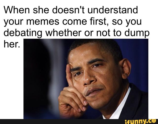 When she doesn't understand your memes come first, so you debating