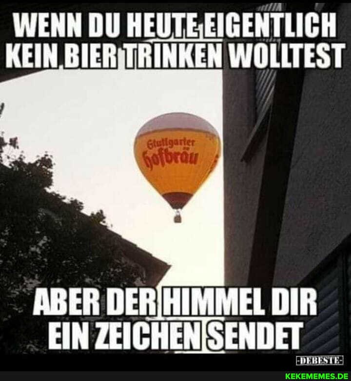 WENN DU HEUTE EIGENTLICH KEIN BIER TRINKEN WOLLTEST
ABER DERIHIMMEL DIR EIN ZEICHENISENDET