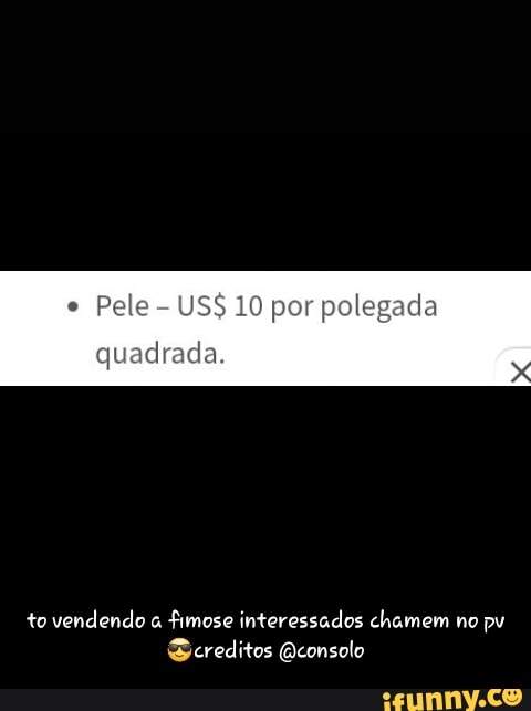 Pele US$ 10 por polegada
quadrada.
to vendendo fimose interessados chamem no pv creditos Qconsolo