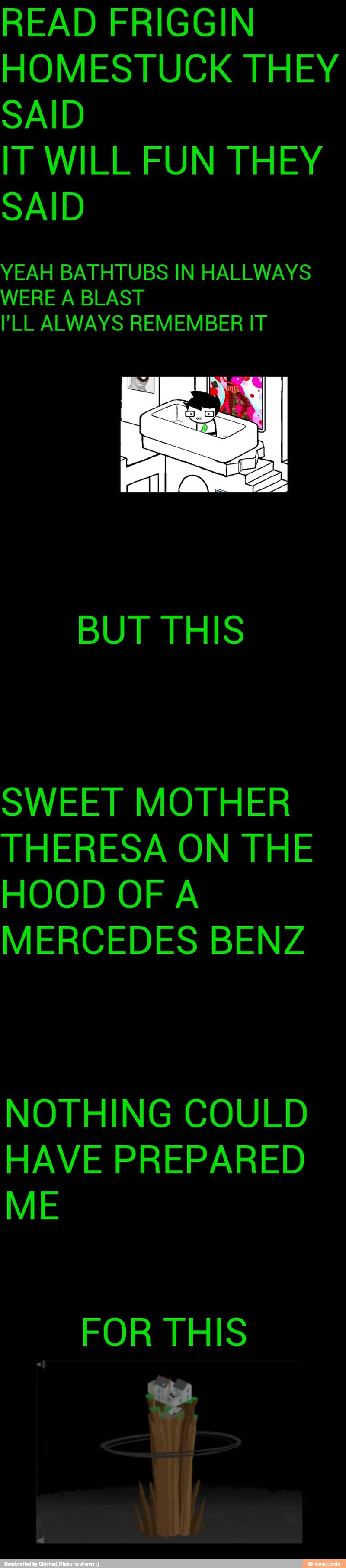 READ FRIGGIN
HOMESTUCK THEY
IT WILL FUN THEY
YEAH BATHTUBS IN HALLWAYS
WERE A BLAST
I'LL ALWAYS REMEMBER IT
BUT THIS