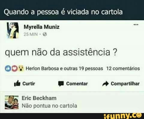 Quando a pessoa é viciada no cartola
quem nao da assisténcia OF Herlon Barbosa e outras 19 pessoas 12 comentários
ns BH 4 Compartilhar
Eric Beckham
Não pontua no cartola