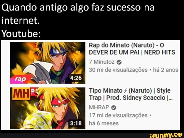 Quando antigo algo faz sucesso na
internet.
Youtube:
Rap do Minato (Naruto) - O DEVER DE UM PAI I NERD HITS
de visualizações há 2 enos
Tipo Minato (Naruto) I Style
Trap I Prod. Sidney Scaccio I...
MEIRA?
visualizações
há meses