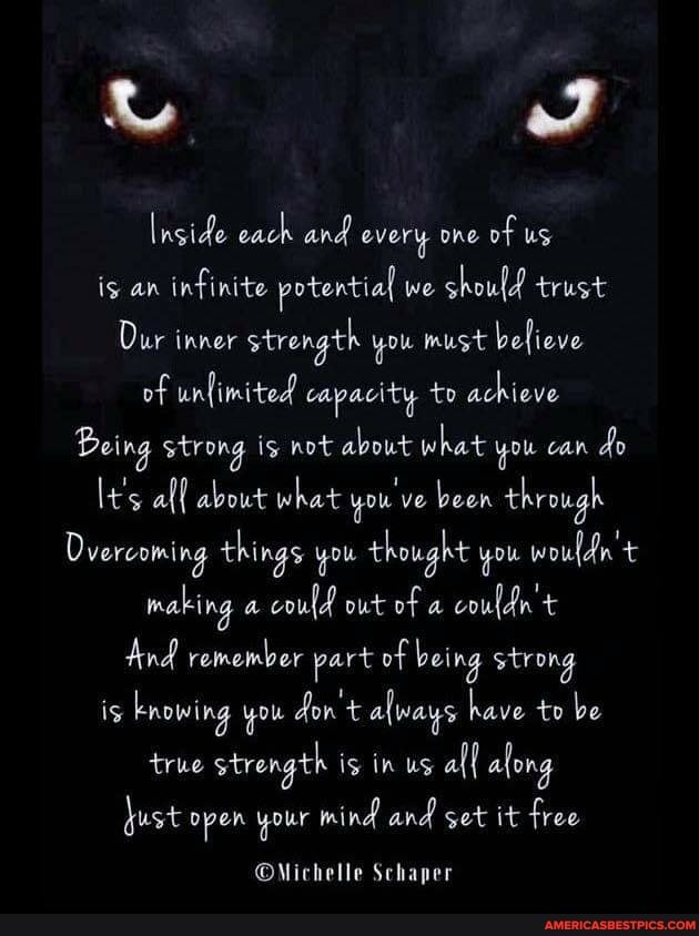 Inside each and every one of us is an infinite potential we should trust
Dur inner strength you must befieve of unlimited capacity to achieve
Being strong ig not about what you can do
It's all about what you ve been through
Dvercoming things you thought you wouldn't making a coulf out of a couldn't
And remember part of bei ng strong is knowing you don't always have to be true strength is in us af{ afong just open your mind and get it free
Schaper