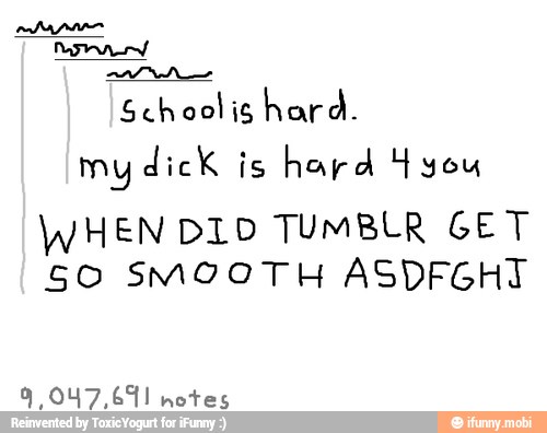 Schoolis hard. my dick is hard 4 you WHEN DID TUMBLR GET 50 SMOOTH ...