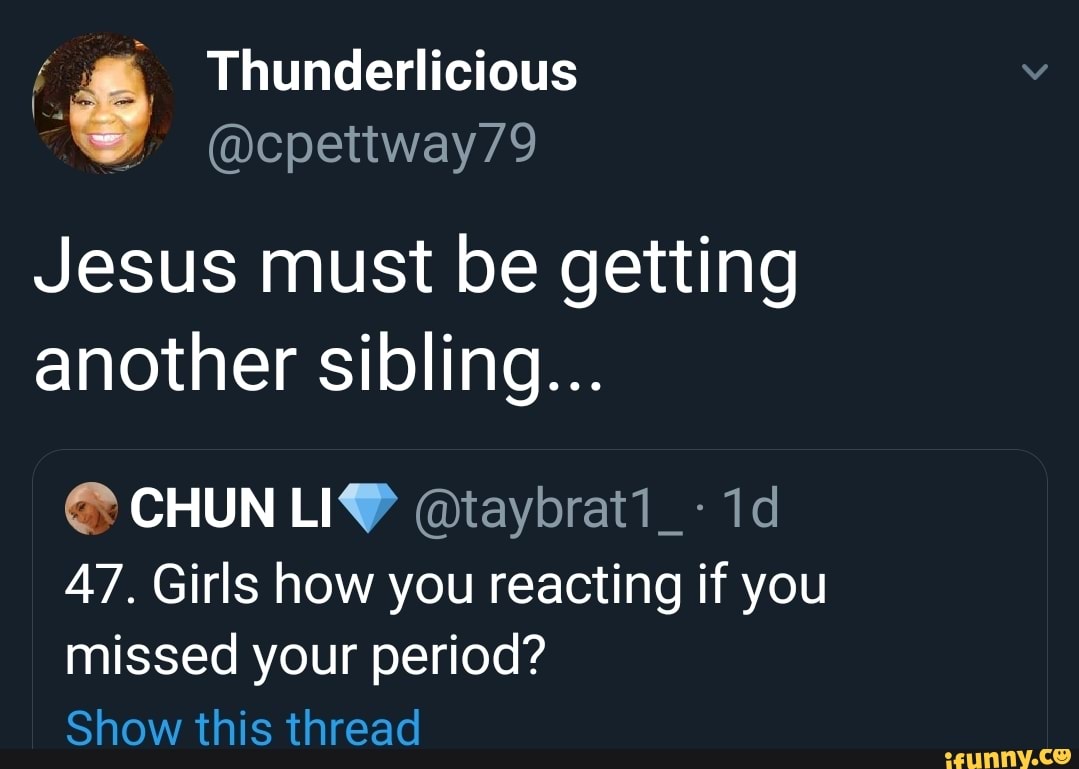Jesus must be getting another sibling...
@ CHUN @taybrat1_-1d
47. Girls how you reacting if you missed your period?
Show this thread