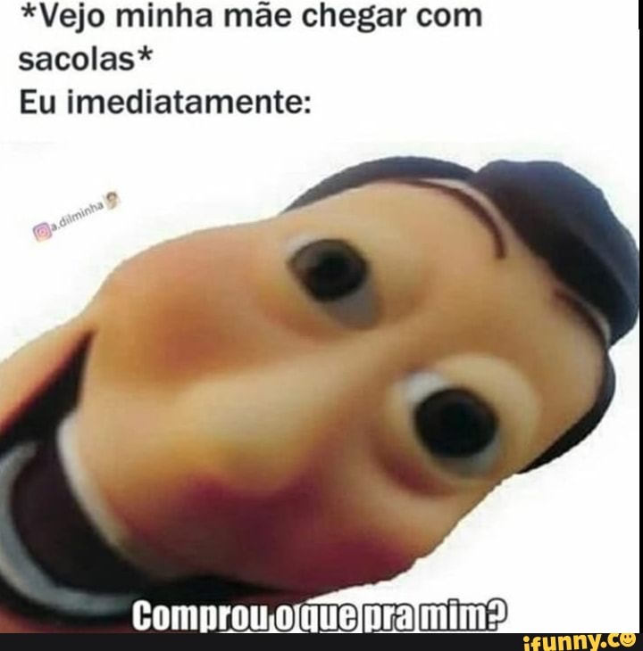 *Vejo minha mãe chegar com sacolas*
Eu imediatamente:
Comprou oquenramimo!