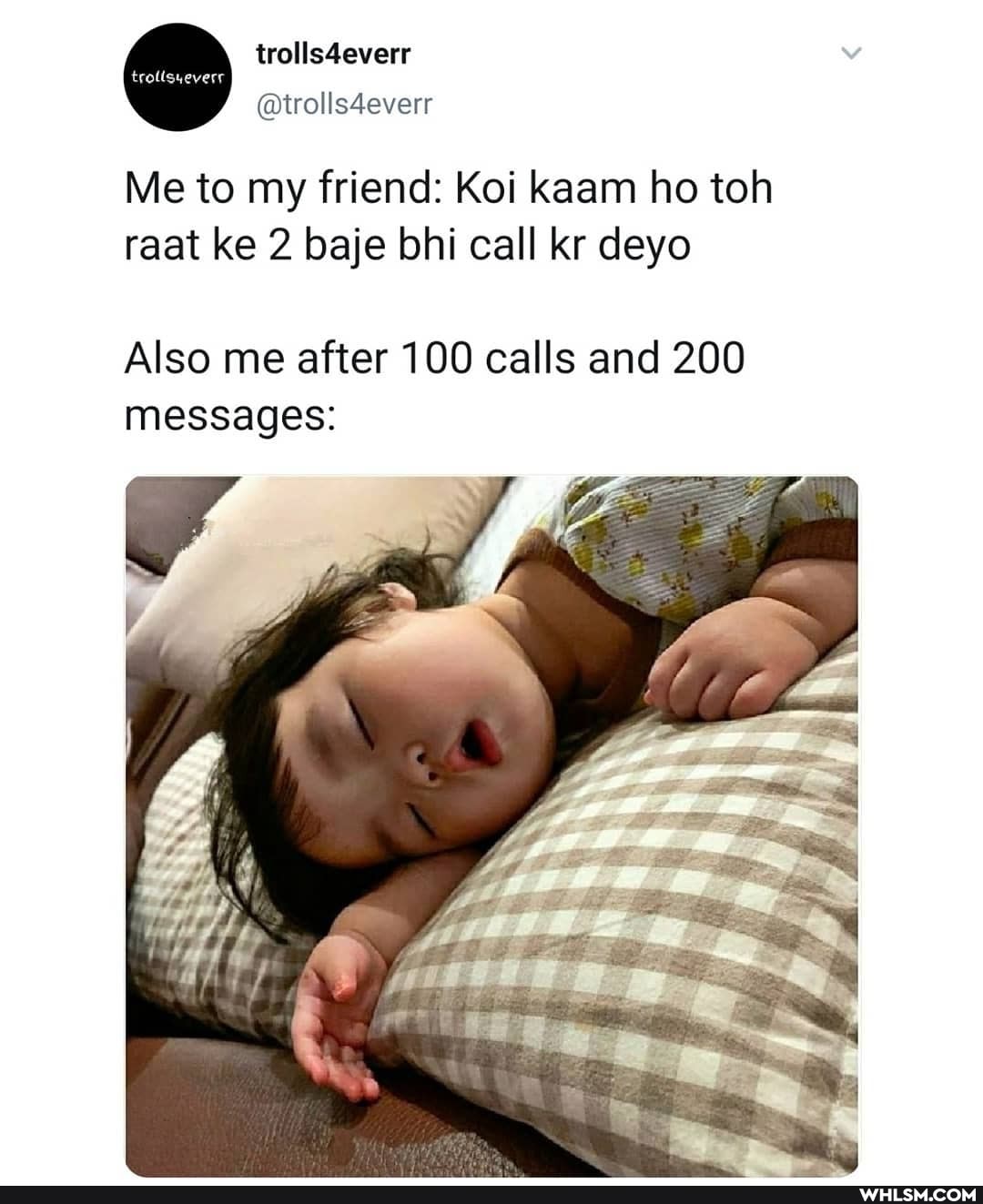 trolls4everr
@trolls4everr
trollsyeverr
Me to my friend: Koi kaam ho toh raat ke 2 baje bhi call kr deyo
Also me after 100 calls and 200 messages: