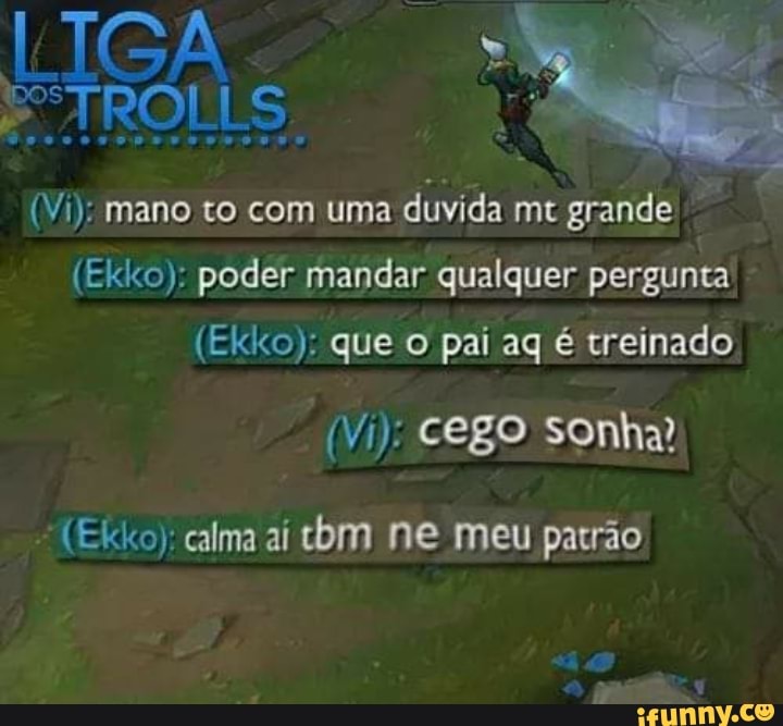 duvida mt grande
(Ekkco): poder mandar qualquer pergunta
(Ekkco): que o pai aq é treinado
"(Ekko); calma aí tbm ne meu patrão