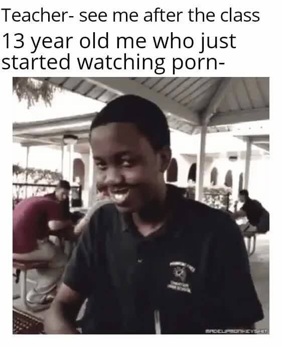 Teacher See Me After The Class 13 Year Old Me Who Just Started Watching Porn E Ifunny