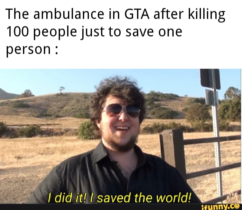 The ambulance in GTA after killing
100 people just to save one
person:
I did it! saved the world! es