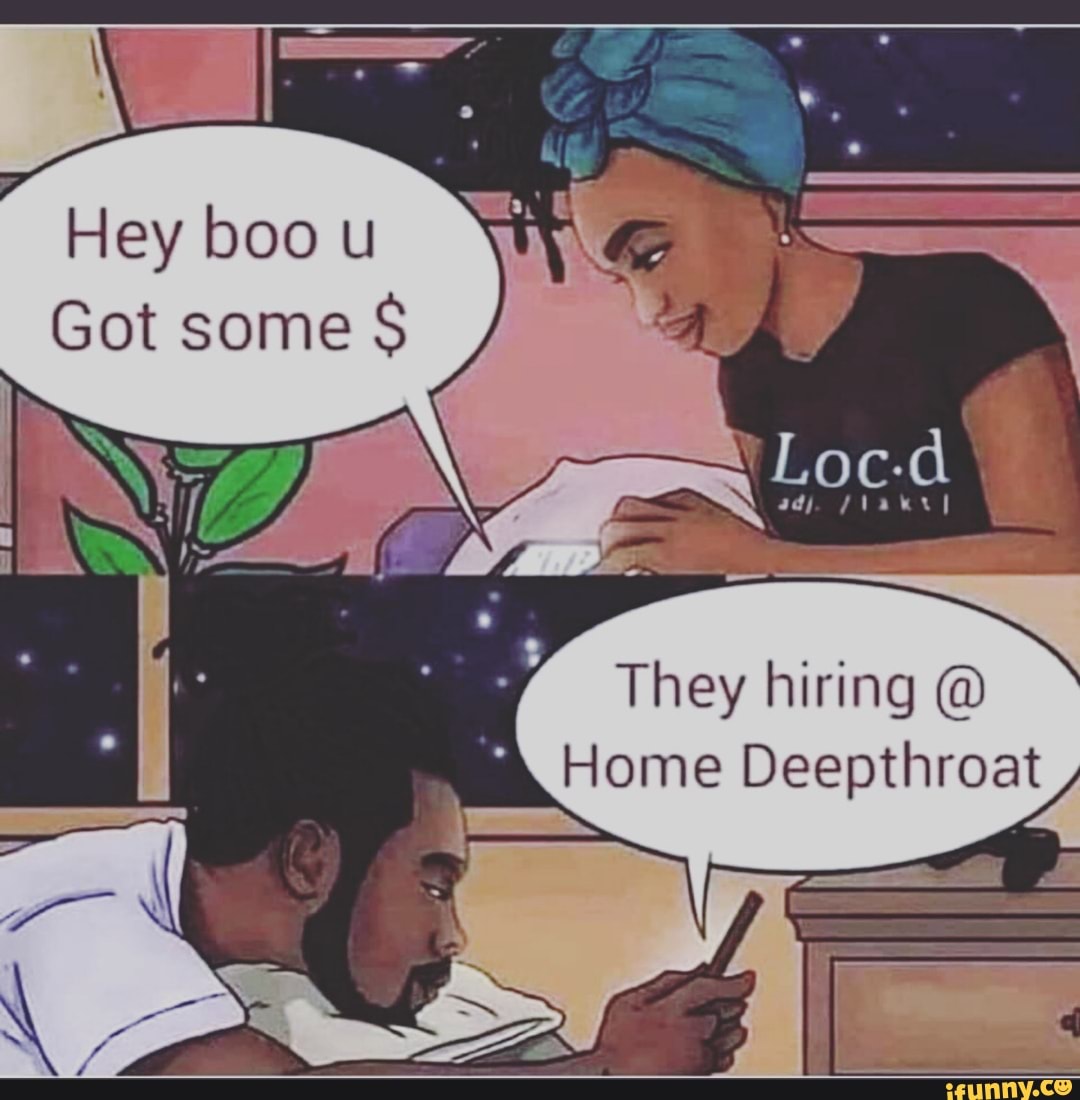 Hey boo u Got some They hiring @ Home Deepthroat - iFunny