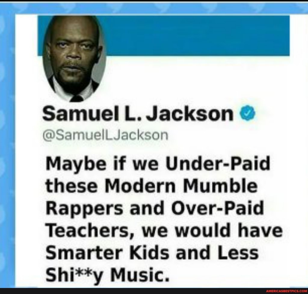 Samuel LL. Jackson @
@Samuell Jackson
Maybe if we Under-Paid these Modern Mumble
Rappers and Over-Paid
Teachers, we would have
Smarter Kids and Less
Shi**y Music.