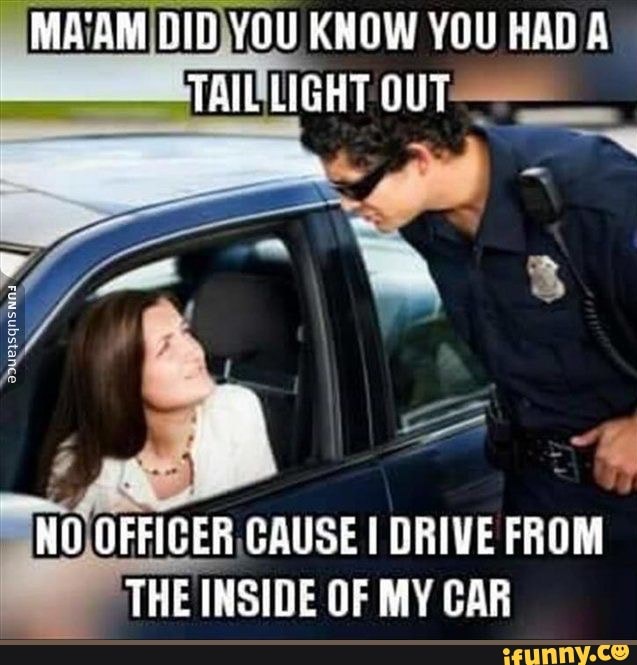YOU KNOW YOU HAD TAIL LIGHT OUT EN HO OFFICER CAUSE I DRIVE FROM THE