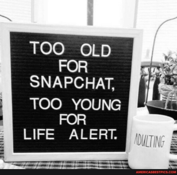 TOO OLD FOR SNAPCHAT,
TOO YOUNG FOR LIFE ALERT.